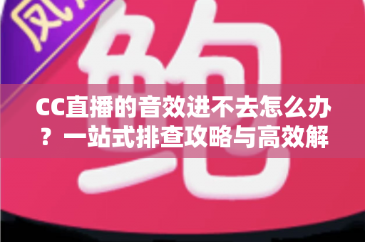 CC直播的音效进不去怎么办?一站式排查攻略与高效解决技巧全指南 CC直播的音效进不去怎么办?一站式排查攻略与高效解决技巧全指南