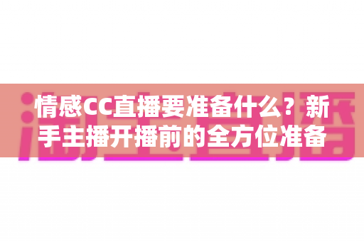 情感CC直播要准备什么?新手主播开播前的全方位准备清单与实战指南 情感CC直播要准备什么?新手主播开播前的全方位准备清单与实战指南