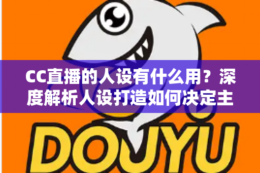 CC直播的人设有什么用?深度解析人设打造如何决定主播的流量、粉丝粘性与商业变现能力 CC直播的人设有什么用?深度解析人设打造如何决定主播的流量、粉丝粘性与商业变现能力
