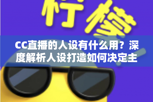 CC直播的人设有什么用?深度解析人设打造如何决定主播的流量、粉丝粘性与商业变现能力 CC直播的人设有什么用?深度解析人设打造如何决定主播的流量、粉丝粘性与商业变现能力