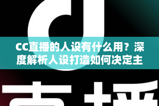 CC直播的人设有什么用?深度解析人设打造如何决定主播的流量、粉丝粘性与商业变现能力 CC直播的人设有什么用?深度解析人设打造如何决定主播的流量、粉丝粘性与商业变现能力