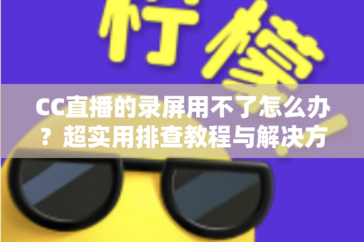 CC直播的录屏用不了怎么办?超实用排查教程与解决方法大全 CC直播的录屏用不了怎么办?超实用排查教程与解决方法大全