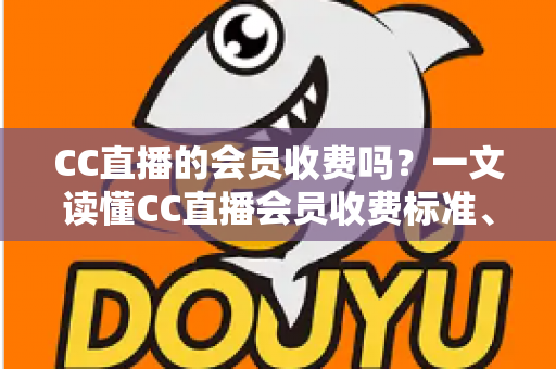 CC直播的会员收费吗？一文读懂CC直播会员收费标准、权益与开通指南