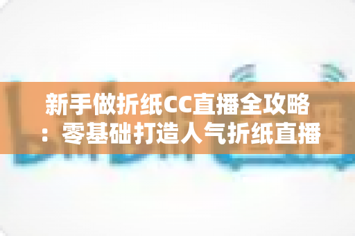 新手做折纸CC直播全攻略:零基础打造人气折纸直播间的实用指南 新手做折纸CC直播全攻略:零基础打造人气折纸直播间的实用指南