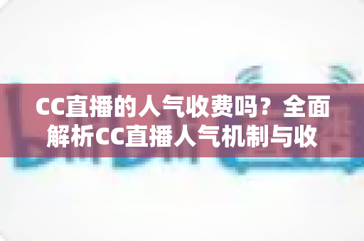 CC直播的人气收费吗?全面解析CC直播人气机制与收费真相的实用指南 CC直播的人气收费吗?全面解析CC直播人气机制与收费真相的实用指南