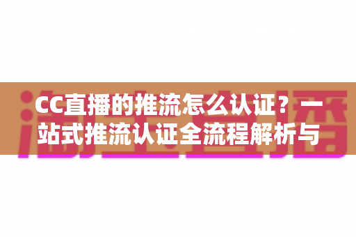 CC直播的推流怎么认证?一站式推流认证全流程解析与实操指南,助你快速开启专业直播之旅 CC直播的推流怎么认证?一站式推流认证全流程解析与实操指南,助你快速开启专业直播之旅