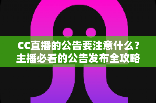 CC直播的公告要注意什么?主播必看的公告发布全攻略与避坑指南 CC直播的公告要注意什么?主播必看的公告发布全攻略与避坑指南