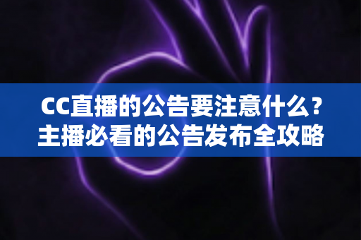 CC直播的公告要注意什么?主播必看的公告发布全攻略与避坑指南 CC直播的公告要注意什么?主播必看的公告发布全攻略与避坑指南