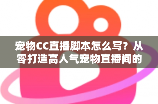 宠物CC直播脚本怎么写？从零打造高人气宠物直播间的完整创作指南