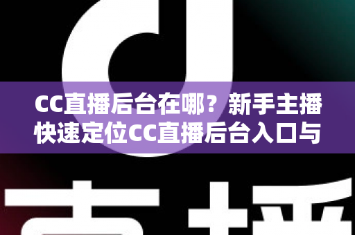 CC直播后台在哪？新手主播快速定位CC直播后台入口与核心功能全解析