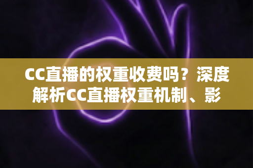 CC直播的权重收费吗？深度解析CC直播权重机制、影响因素与免费提升技巧