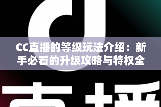 CC直播的等级玩法介绍：新手必看的升级攻略与特权全解析