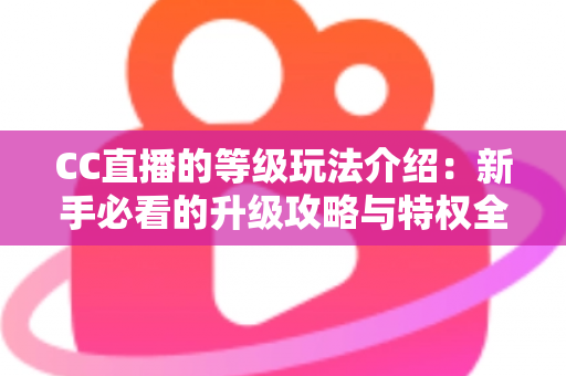 CC直播的等级玩法介绍：新手必看的升级攻略与特权全解析