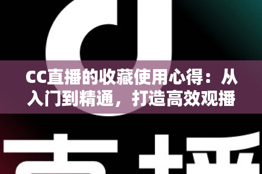 CC直播的收藏使用心得:从入门到精通,打造高效观播体验的实用指南 CC直播的收藏使用心得:从入门到精通,打造高效观播体验的实用指南