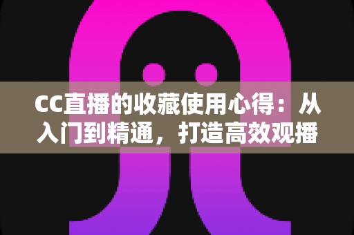 CC直播的收藏使用心得:从入门到精通,打造高效观播体验的实用指南 CC直播的收藏使用心得:从入门到精通,打造高效观播体验的实用指南