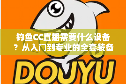 钓鱼CC直播需要什么设备?从入门到专业的全套装备清单与开播攻略 钓鱼CC直播需要什么设备?从入门到专业的全套装备清单与开播攻略