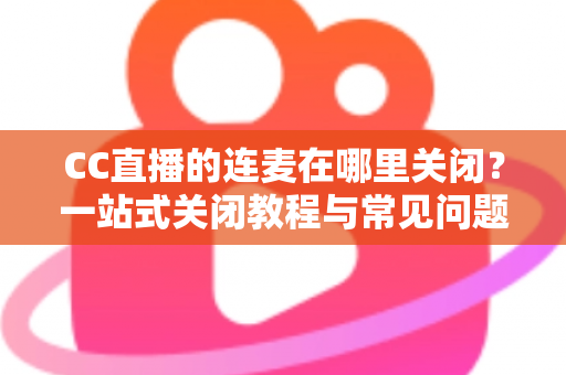 CC直播的连麦在哪里关闭?一站式关闭教程与常见问题全解析 CC直播的连麦在哪里关闭?一站式关闭教程与常见问题全解析