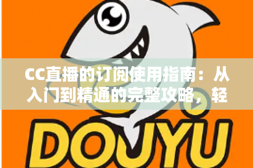 CC直播的订阅使用指南:从入门到精通的完整攻略,轻松玩转主播专属订阅权益 CC直播的订阅使用指南:从入门到精通的完整攻略,轻松玩转主播专属订阅权益