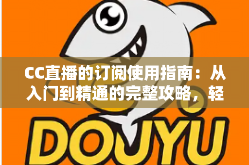 CC直播的订阅使用指南:从入门到精通的完整攻略,轻松玩转主播专属订阅权益 CC直播的订阅使用指南:从入门到精通的完整攻略,轻松玩转主播专属订阅权益