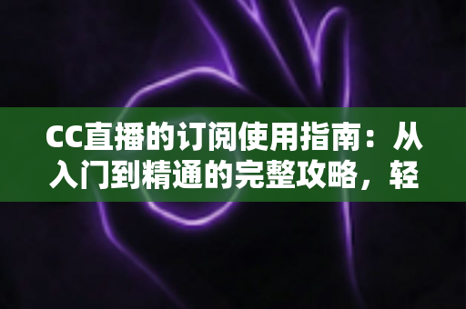 CC直播的订阅使用指南:从入门到精通的完整攻略,轻松玩转主播专属订阅权益 CC直播的订阅使用指南:从入门到精通的完整攻略,轻松玩转主播专属订阅权益