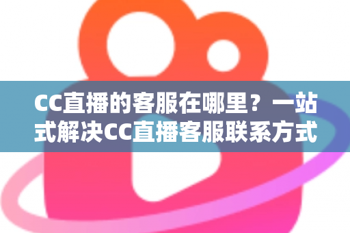 CC直播的客服在哪里?一站式解决CC直播客服联系方式与问题处理全攻略 CC直播的客服在哪里?一站式解决CC直播客服联系方式与问题处理全攻略