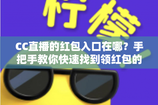 CC直播的红包入口在哪?手把手教你快速找到领红包的正确位置与实用攻略 CC直播的红包入口在哪?手把手教你快速找到领红包的正确位置与实用攻略