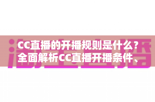 CC直播的开播规则是什么?全面解析CC直播开播条件、流程与注意事项一文读懂 CC直播的开播规则是什么?全面解析CC直播开播条件、流程与注意事项一文读懂