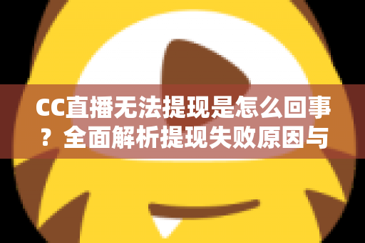 CC直播无法提现是怎么回事?全面解析提现失败原因与高效解决办法 CC直播无法提现是怎么回事?全面解析提现失败原因与高效解决办法