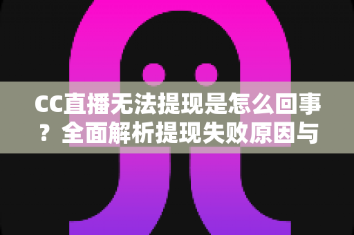 CC直播无法提现是怎么回事?全面解析提现失败原因与高效解决办法 CC直播无法提现是怎么回事?全面解析提现失败原因与高效解决办法