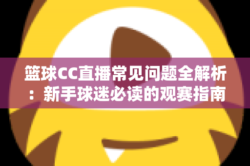 篮球CC直播常见问题全解析：新手球迷必读的观赛指南与实用解决方案