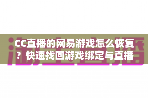 CC直播的网易游戏怎么恢复？快速找回游戏绑定与直播权限的完整实操指南