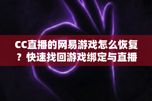 CC直播的网易游戏怎么恢复？快速找回游戏绑定与直播权限的完整实操指南
