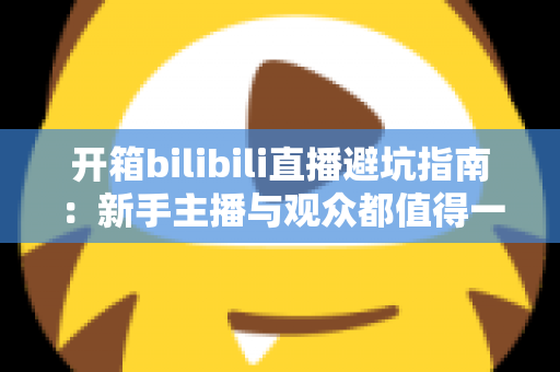 开箱bilibili直播避坑指南:新手主播与观众都值得一读的实用攻略 开箱bilibili直播避坑指南:新手主播与观众都值得一读的实用攻略