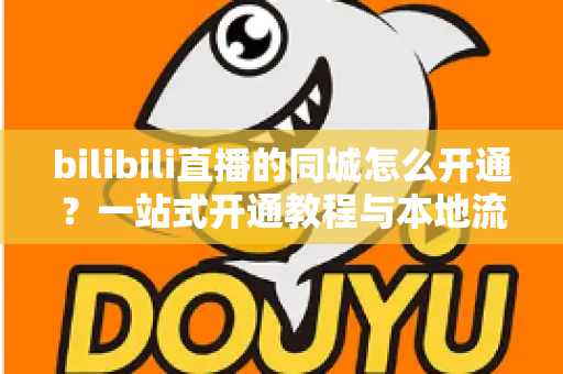 bilibili直播的同城怎么开通？一站式开通教程与本地流量获取指南，助你快速解锁同城曝光