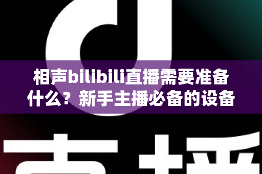 相声bilibili直播需要准备什么？新手主播必备的设备、内容与运营全攻略
