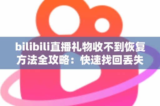 bilibili直播礼物收不到恢复方法全攻略：快速找回丢失礼物的实用指南