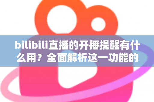 bilibili直播的开播提醒有什么用？全面解析这一功能的实用价值与设置技巧