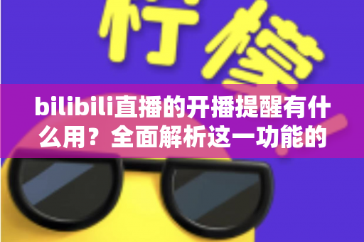 bilibili直播的开播提醒有什么用？全面解析这一功能的实用价值与设置技巧