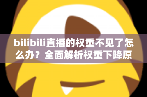bilibili直播的权重不见了怎么办?全面解析权重下降原因与恢复攻略 bilibili直播的权重不见了怎么办?全面解析权重下降原因与恢复攻略