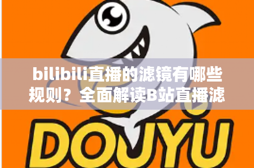 bilibili直播的滤镜有哪些规则？全面解读B站直播滤镜使用规范与避坑指南