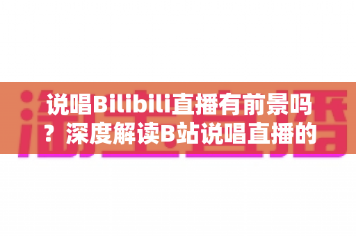 说唱Bilibili直播有前景吗?深度解读B站说唱直播的发展潜力、变现路径与入局攻略 说唱Bilibili直播有前景吗?深度解读B站说唱直播的发展潜力、变现路径与入局攻略