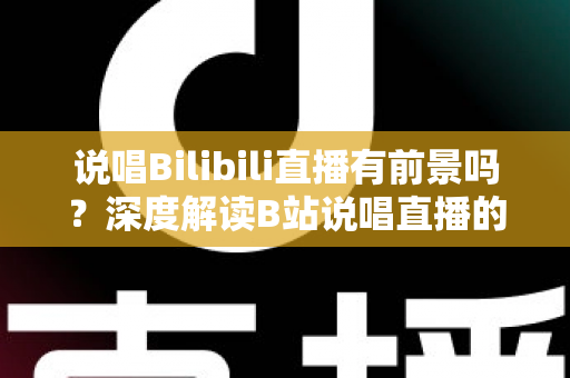 说唱Bilibili直播有前景吗?深度解读B站说唱直播的发展潜力、变现路径与入局攻略 说唱Bilibili直播有前景吗?深度解读B站说唱直播的发展潜力、变现路径与入局攻略