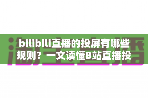 bilibili直播的投屏有哪些规则?一文读懂B站直播投屏功能的使用规范、限制条件与实用技巧 bilibili直播的投屏有哪些规则?一文读懂B站直播投屏功能的使用规范、限制条件与实用技巧