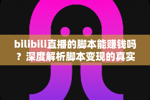 bilibili直播的脚本能赚钱吗？深度解析脚本变现的真实前景与潜在风险