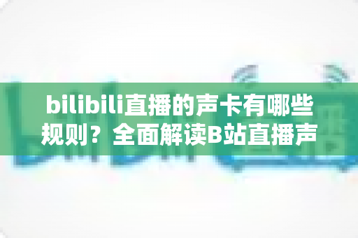 bilibili直播的声卡有哪些规则?全面解读B站直播声卡使用规范与合规指南 bilibili直播的声卡有哪些规则?全面解读B站直播声卡使用规范与合规指南