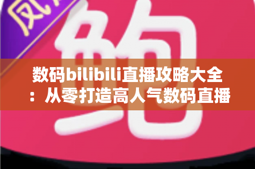 数码bilibili直播攻略大全:从零打造高人气数码直播间的实战指南 数码bilibili直播攻略大全:从零打造高人气数码直播间的实战指南