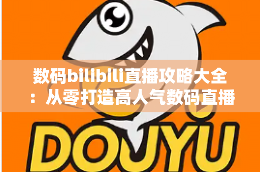 数码bilibili直播攻略大全:从零打造高人气数码直播间的实战指南 数码bilibili直播攻略大全:从零打造高人气数码直播间的实战指南