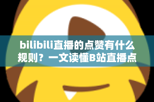 bilibili直播的点赞有什么规则？一文读懂B站直播点赞机制与互动技巧
