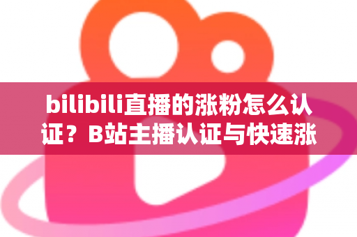 bilibili直播的涨粉怎么认证?B站主播认证与快速涨粉全攻略 bilibili直播的涨粉怎么认证?B站主播认证与快速涨粉全攻略