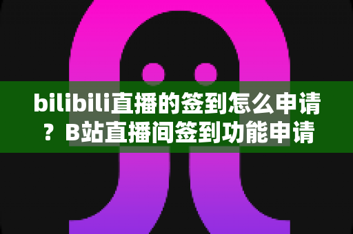 bilibili直播的签到怎么申请?B站直播间签到功能申请流程与使用技巧全解析 bilibili直播的签到怎么申请?B站直播间签到功能申请流程与使用技巧全解析